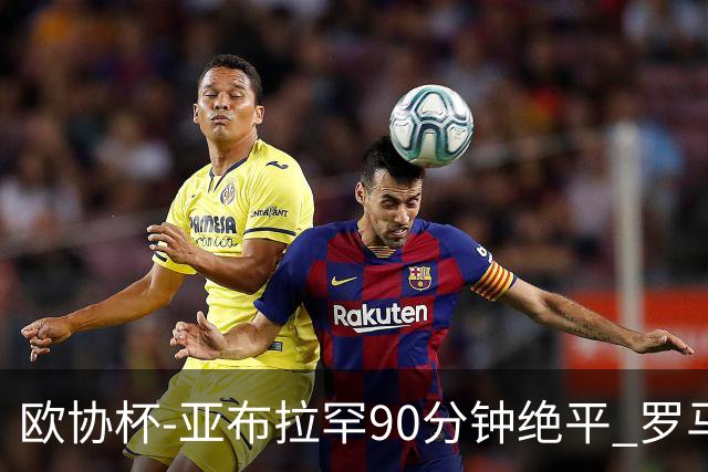 欧协杯-亚布拉罕90分钟绝平 罗马总分2-1涉险晋级